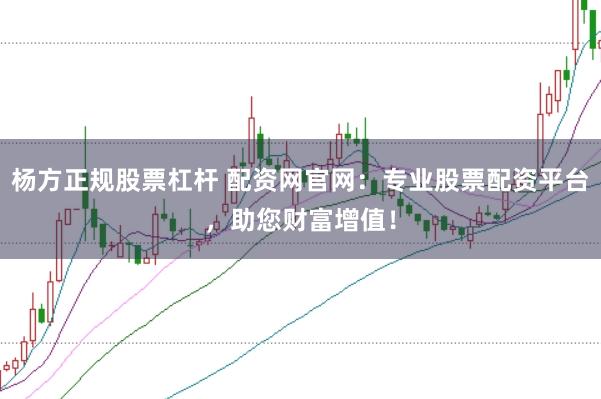 杨方正规股票杠杆 配资网官网：专业股票配资平台，助您财富增值！