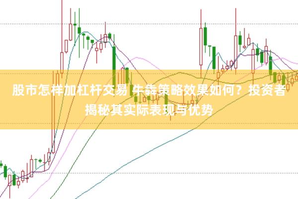 股市怎样加杠杆交易 牛犇策略效果如何？投资者揭秘其实际表现与优势