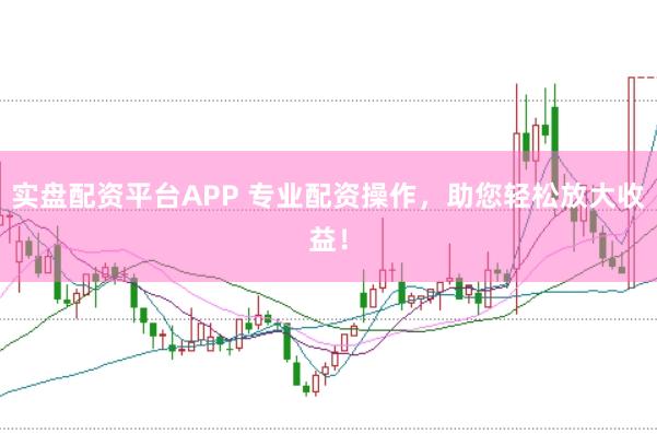 实盘配资平台APP 专业配资操作，助您轻松放大收益！