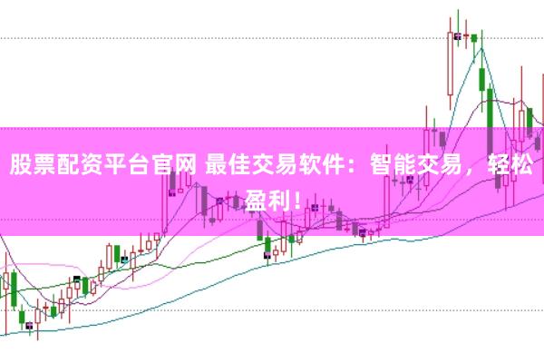 股票配资平台官网 最佳交易软件：智能交易，轻松盈利！