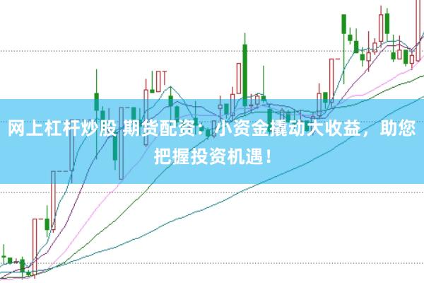 网上杠杆炒股 期货配资：小资金撬动大收益，助您把握投资机遇！