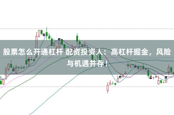 股票怎么开通杠杆 配资投资人：高杠杆掘金，风险与机遇并存！