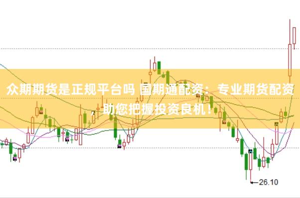 众期期货是正规平台吗 国期通配资：专业期货配资，助您把握投资良机！
