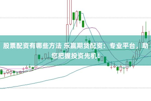 股票配资有哪些方法 乐赢期货配资：专业平台，助您把握投资先机！