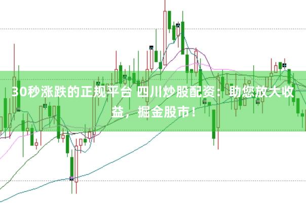 30秒涨跌的正规平台 四川炒股配资：助您放大收益，掘金股市！