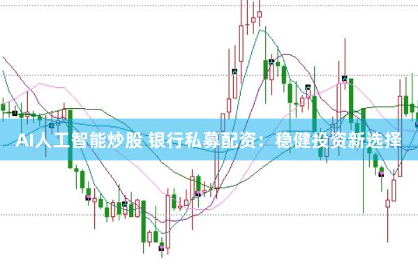 AI人工智能炒股 银行私募配资：稳健投资新选择