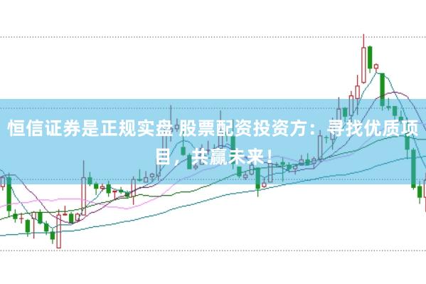 恒信证券是正规实盘 股票配资投资方：寻找优质项目，共赢未来！