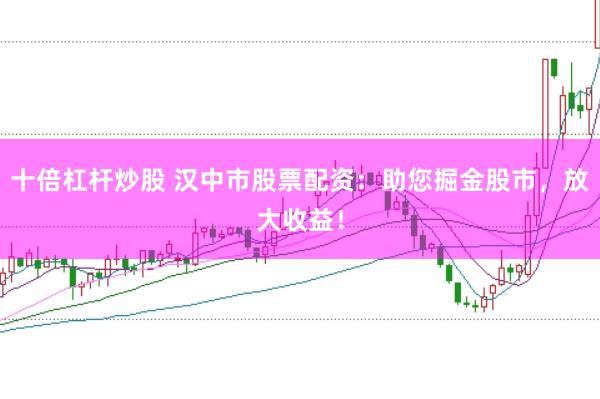十倍杠杆炒股 汉中市股票配资：助您掘金股市，放大收益！