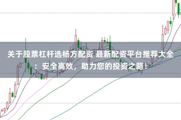 关于股票杠杆选杨方配资 最新配资平台推荐大全：安全高效，助力您的投资之路！
