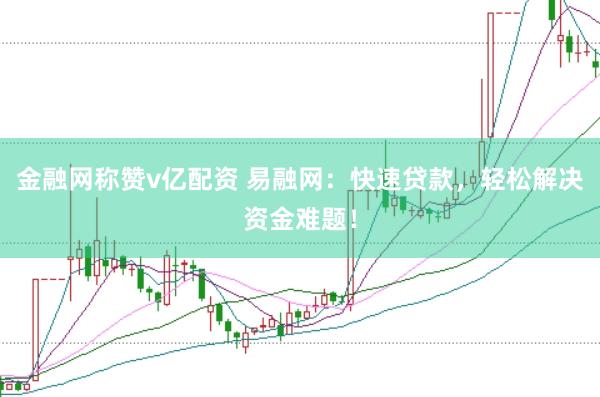 金融网称赞v亿配资 易融网：快速贷款，轻松解决资金难题！