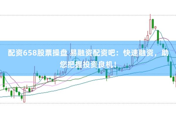 配资658股票操盘 易融资配资吧：快速融资，助您把握投资良机！