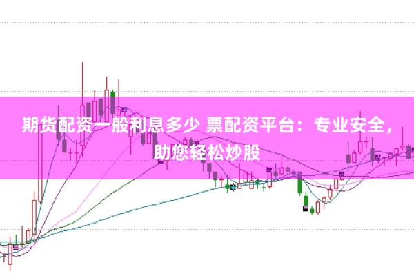 期货配资一般利息多少 票配资平台：专业安全，助您轻松炒股