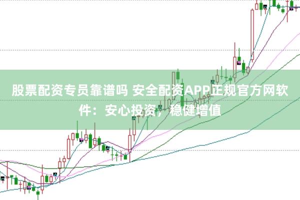 股票配资专员靠谱吗 安全配资APP正规官方网软件：安心投资，稳健增值