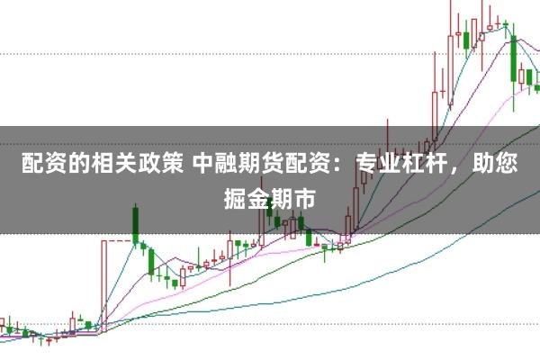 配资的相关政策 中融期货配资：专业杠杆，助您掘金期市