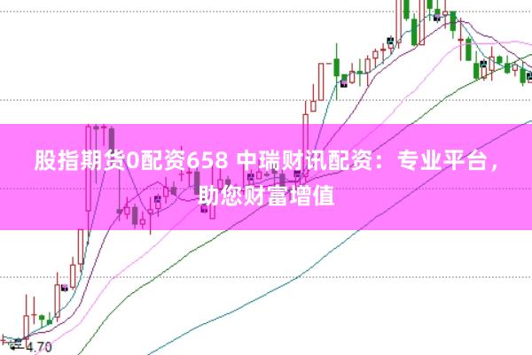 股指期货0配资658 中瑞财讯配资：专业平台，助您财富增值