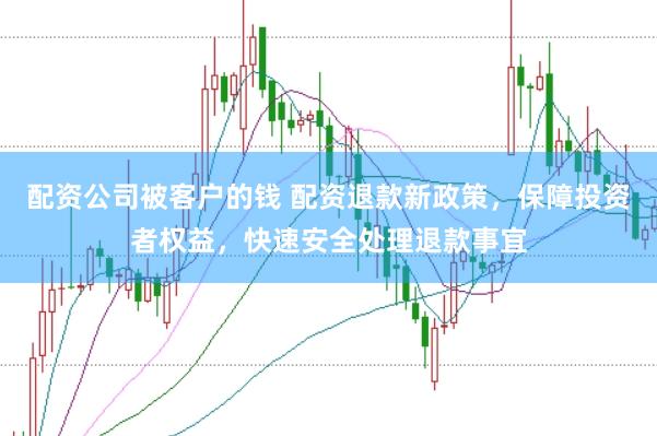 配资公司被客户的钱 配资退款新政策，保障投资者权益，快速安全处理退款事宜
