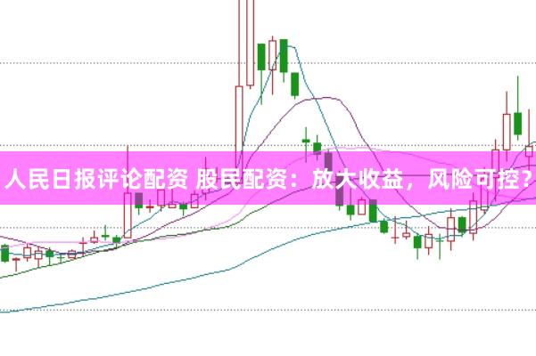 人民日报评论配资 股民配资：放大收益，风险可控？