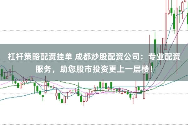 杠杆策略配资挂单 成都炒股配资公司：专业配资服务，助您股市投资更上一层楼！