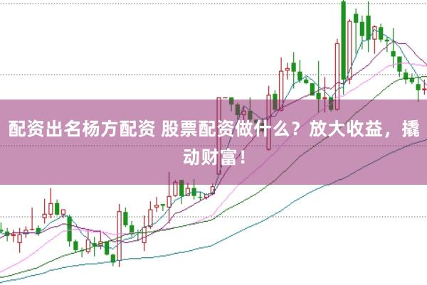 配资出名杨方配资 股票配资做什么？放大收益，撬动财富！