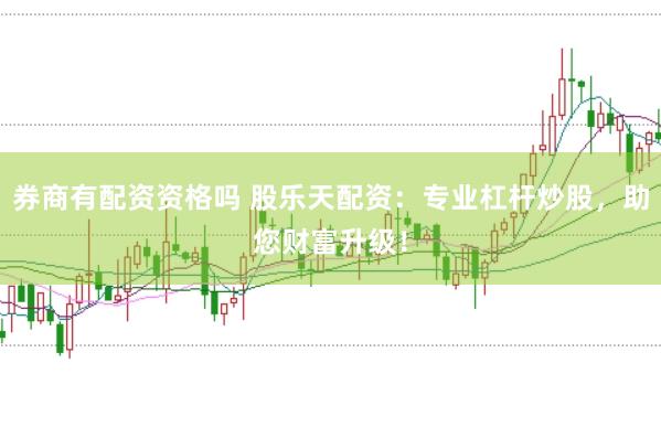 券商有配资资格吗 股乐天配资：专业杠杆炒股，助您财富升级！