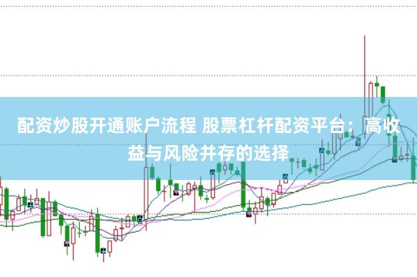 配资炒股开通账户流程 股票杠杆配资平台：高收益与风险并存的选择