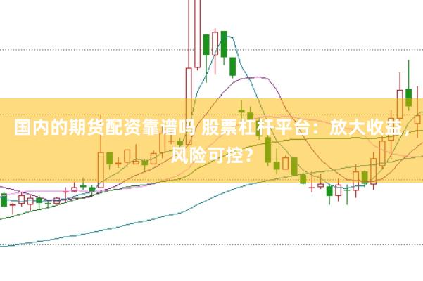 国内的期货配资靠谱吗 股票杠杆平台：放大收益，风险可控？