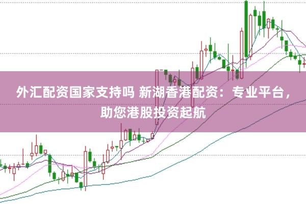 外汇配资国家支持吗 新湖香港配资：专业平台，助您港股投资起航
