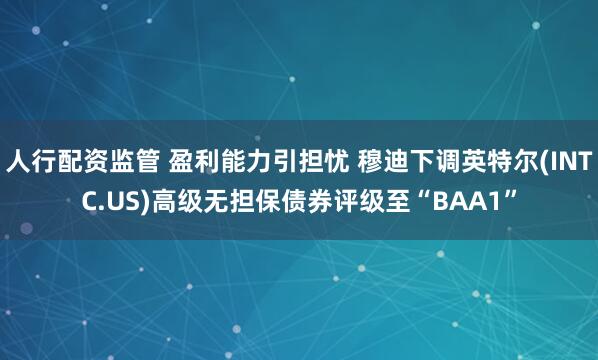 人行配资监管 盈利能力引担忧 穆迪下调英特尔(INTC.US)高级无担保债券评级至“BAA1”