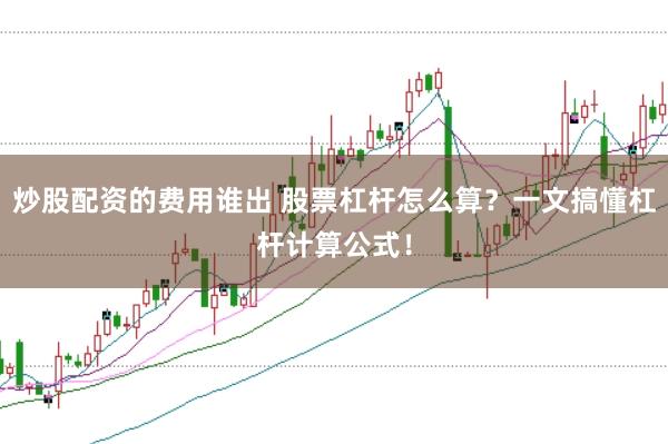炒股配资的费用谁出 股票杠杆怎么算？一文搞懂杠杆计算公式！