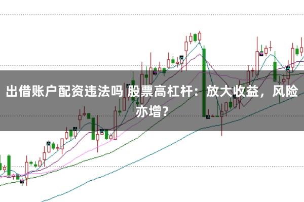 出借账户配资违法吗 股票高杠杆：放大收益，风险亦增？