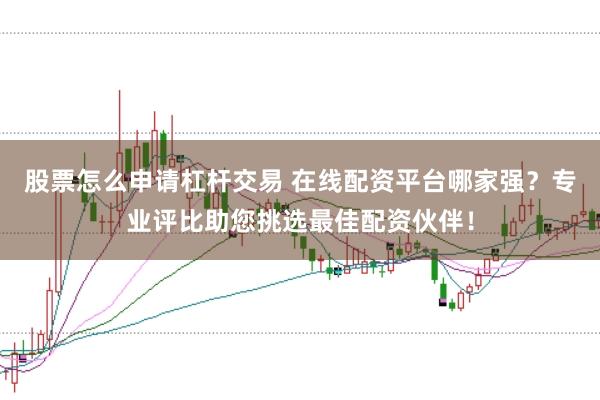 股票怎么申请杠杆交易 在线配资平台哪家强？专业评比助您挑选最佳配资伙伴！