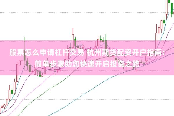 股票怎么申请杠杆交易 杭州期货配资开户指南：简单步骤助您快速开启投资之路