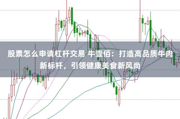 股票怎么申请杠杆交易 牛壹佰：打造高品质牛肉新标杆，引领健康美食新风尚