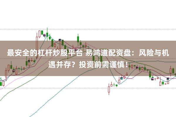 最安全的杠杆炒股平台 易鸿道配资盘：风险与机遇并存？投资前需谨慎！