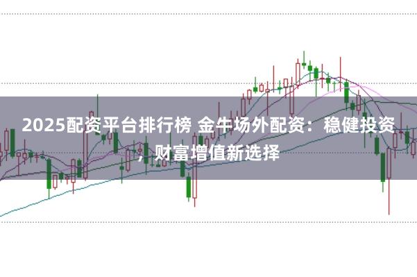 2025配资平台排行榜 金牛场外配资：稳健投资，财富增值新选择