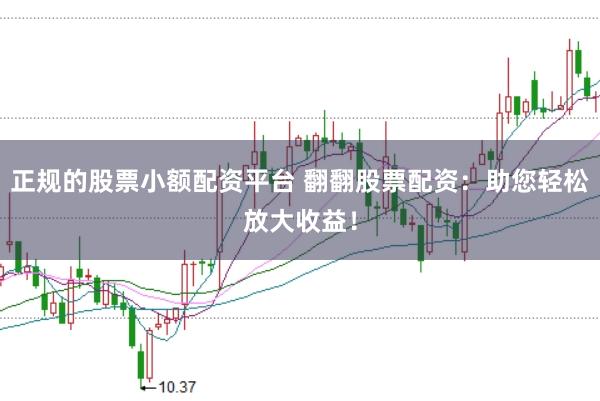 正规的股票小额配资平台 翻翻股票配资：助您轻松放大收益！