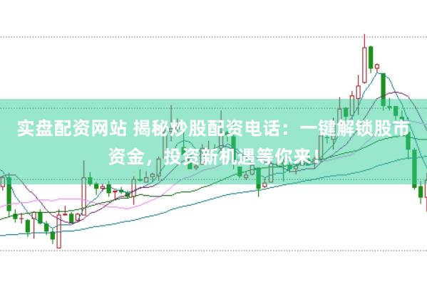 实盘配资网站 揭秘炒股配资电话：一键解锁股市资金，投资新机遇等你来！