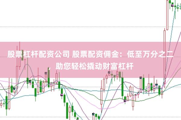 股票杠杆配资公司 股票配资佣金：低至万分之二，助您轻松撬动财富杠杆