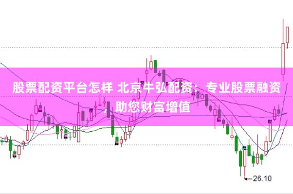 股票配资平台怎样 北京牛弘配资:专业股票融资,助您财富增值