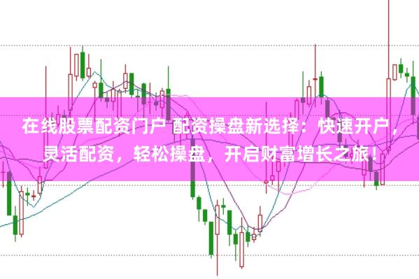 在线股票配资门户 配资操盘新选择:快速开户,灵活配资,轻松操盘,开启财富增长之旅!