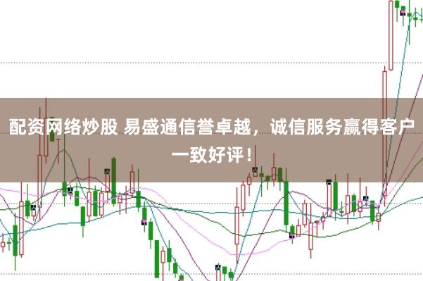 配资网络炒股 易盛通信誉卓越，诚信服务赢得客户一致好评！