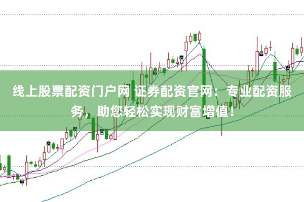 线上股票配资门户网 证券配资官网:专业配资服务,助您轻松实现财富增值!