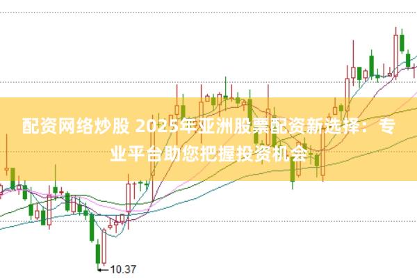 配资网络炒股 2025年亚洲股票配资新选择：专业平台助您把握投资机会