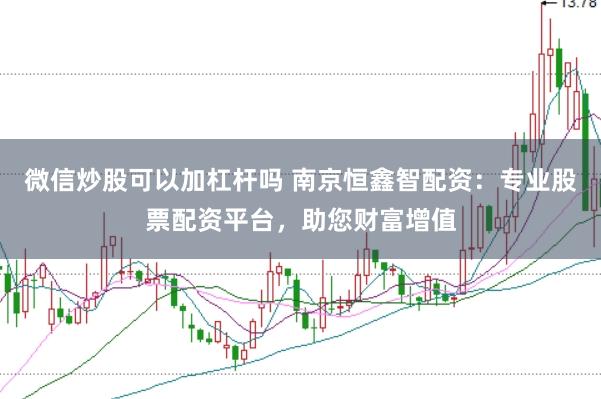 微信炒股可以加杠杆吗 南京恒鑫智配资：专业股票配资平台，助您财富增值