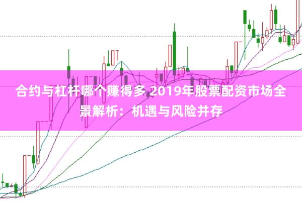 合约与杠杆哪个赚得多 2019年股票配资市场全景解析：机遇与风险并存