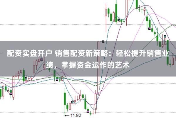 配资实盘开户 销售配资新策略：轻松提升销售业绩，掌握资金运作的艺术