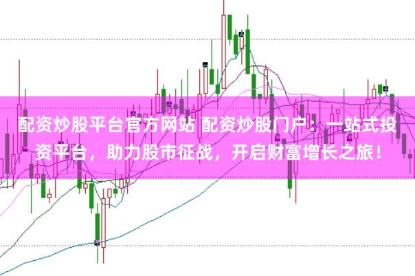 配资炒股平台官方网站 配资炒股门户：一站式投资平台，助力股市征战，开启财富增长之旅！
