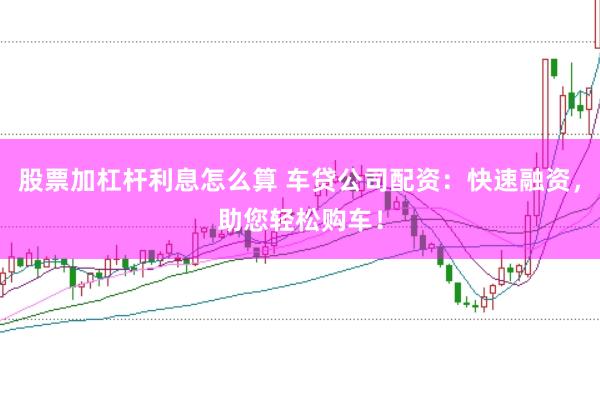 股票加杠杆利息怎么算 车贷公司配资：快速融资，助您轻松购车！