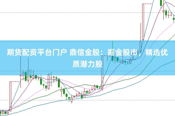 期货配资平台门户 鼎信金股：掘金股市，精选优质潜力股