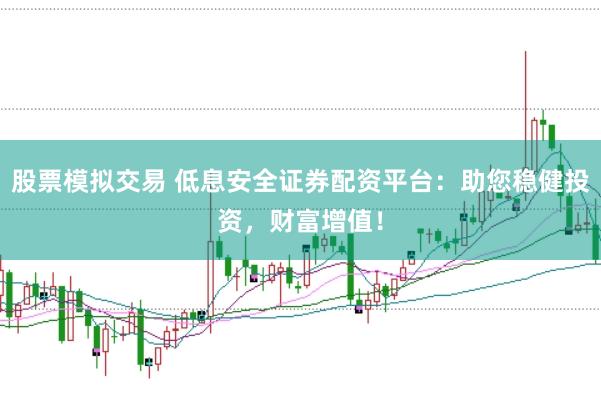 股票模拟交易 低息安全证券配资平台：助您稳健投资，财富增值！